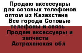 Продаю аксессуары для сотовых телефонов оптом из Казахстана  - Все города Сотовые телефоны и связь » Продам аксессуары и запчасти   . Астраханская обл.